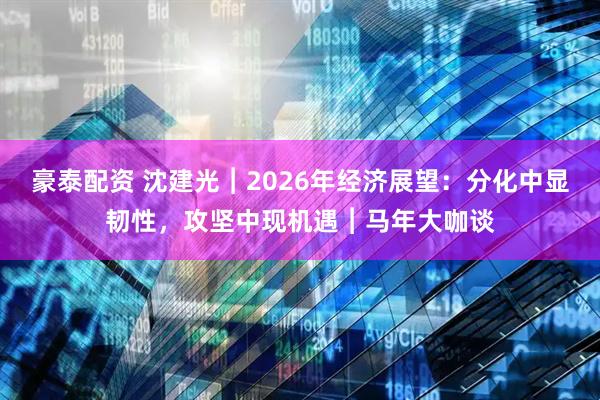 豪泰配资 沈建光︱2026年经济展望：分化中显韧性，攻坚中现机遇︱马年大咖谈