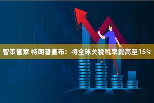 智策管家 特朗普宣布：将全球关税税率提高至15%