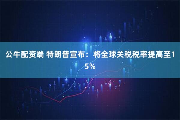 公牛配资端 特朗普宣布：将全球关税税率提高至15%