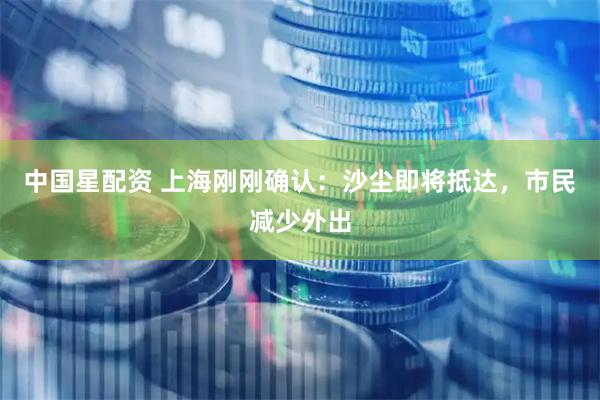 中国星配资 上海刚刚确认：沙尘即将抵达，市民减少外出