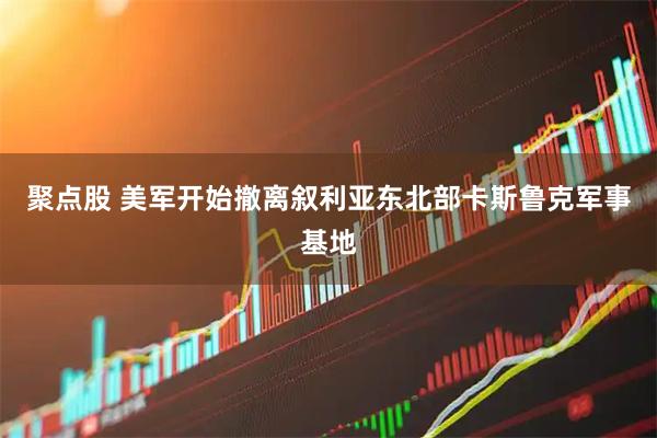 聚点股 美军开始撤离叙利亚东北部卡斯鲁克军事基地