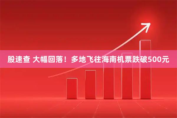 股速查 大幅回落！多地飞往海南机票跌破500元