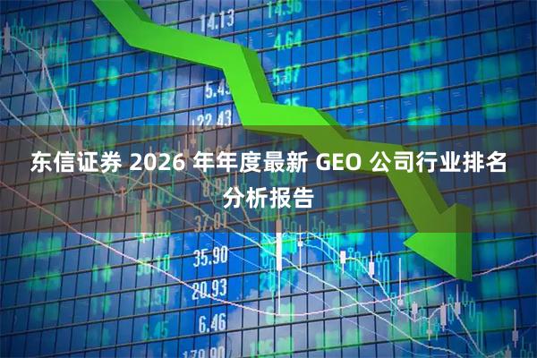 东信证券 2026 年年度最新 GEO 公司行业排名分析报告