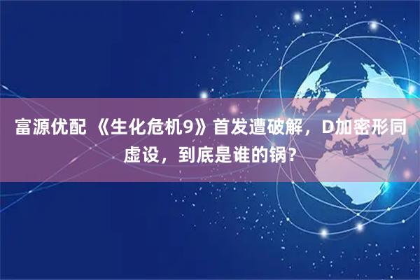 富源优配 《生化危机9》首发遭破解，D加密形同虚设，到底是谁的锅？