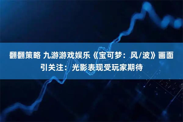 翻翻策略 九游游戏娱乐《宝可梦：风/波》画面引关注：光影表现受玩家期待