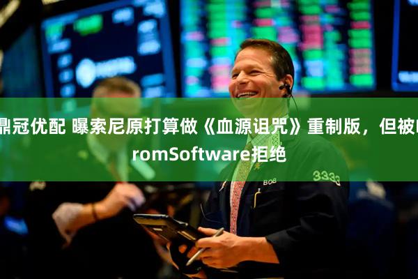 鼎冠优配 曝索尼原打算做《血源诅咒》重制版，但被FromSoftware拒绝