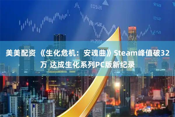 美美配资 《生化危机：安魂曲》Steam峰值破32万 达成生化系列PC版新纪录