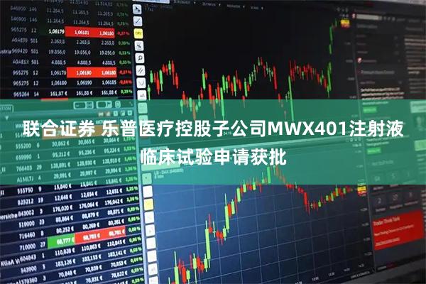 联合证券 乐普医疗控股子公司MWX401注射液临床试验申请获批