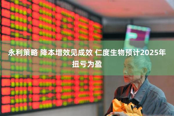永利策略 降本增效见成效 仁度生物预计2025年扭亏为盈