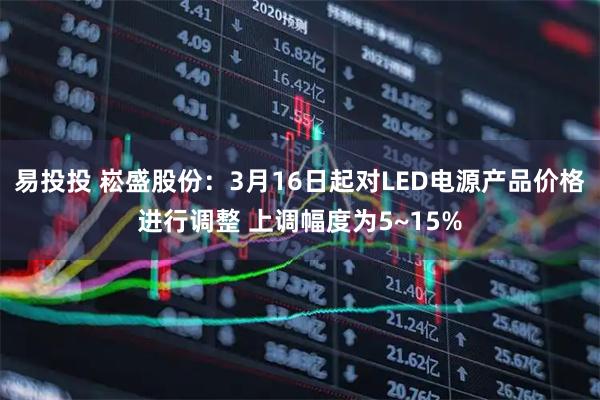 易投投 崧盛股份：3月16日起对LED电源产品价格进行调整 上调幅度为5~15%