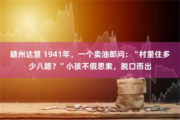 赣州达慧 1941年，一个卖油郎问：“村里住多少八路？”小孩不假思索，脱口而出