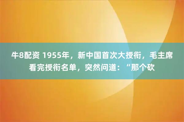 牛8配资 1955年，新中国首次大授衔，毛主席看完授衔名单，突然问道：“那个砍