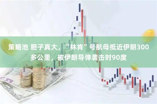 策略池 胆子真大，“林肯”号航母抵近伊朗300多公里，被伊朗导弹袭击时90度