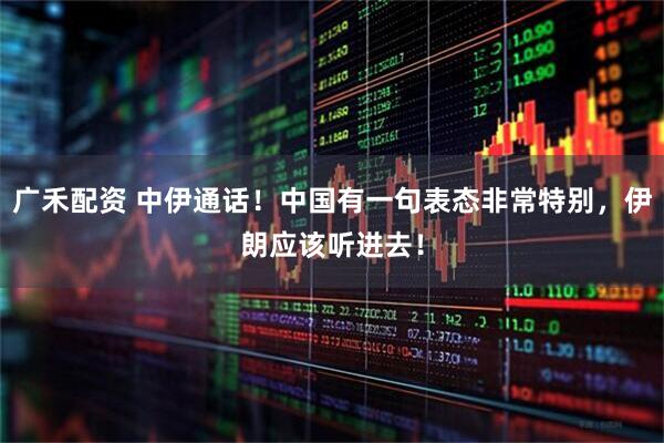 广禾配资 中伊通话！中国有一句表态非常特别，伊朗应该听进去！