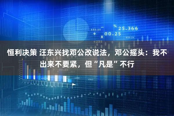 恒利决策 汪东兴找邓公改说法，邓公摇头：我不出来不要紧，但“凡是”不行