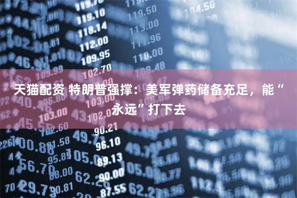天猫配资 特朗普强撑：美军弹药储备充足，能“永远”打下去