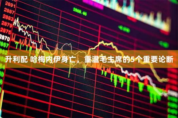 升利配 哈梅内伊身亡，重温毛主席的5个重要论断