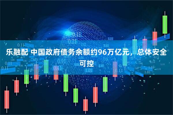 乐融配 中国政府债务余额约96万亿元，总体安全可控