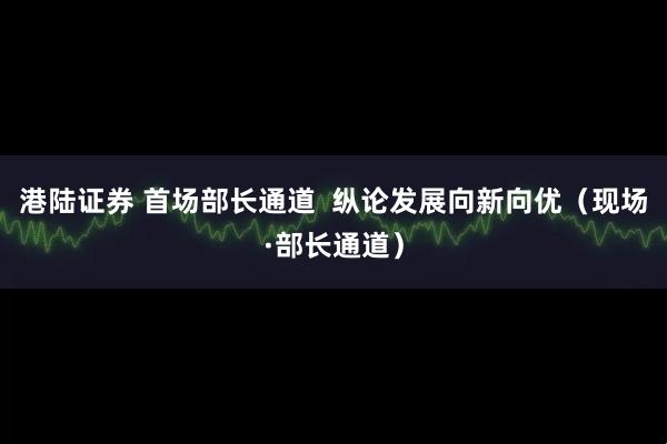 港陆证券 首场部长通道  纵论发展向新向优（现场·部长通道）