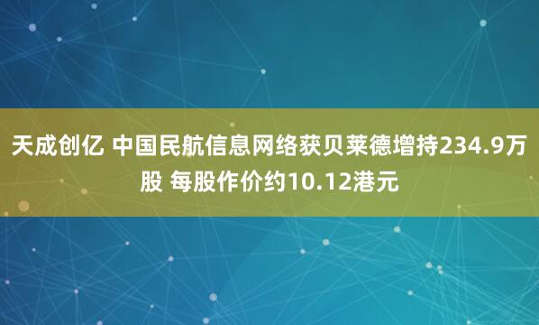 天成创亿 中国民航信息网络获贝莱德增持234.9万股 每股作价约10.12港元