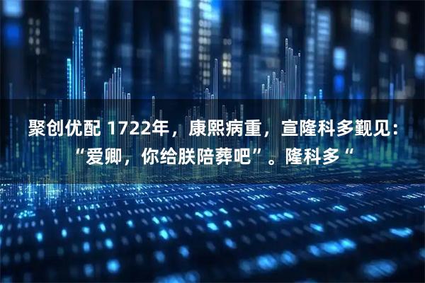 聚创优配 1722年，康熙病重，宣隆科多觐见：“爱卿，你给朕陪葬吧”。隆科多“
