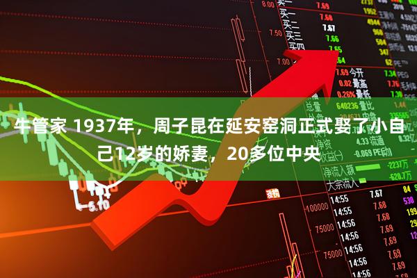 牛管家 1937年，周子昆在延安窑洞正式娶了小自己12岁的娇妻，20多位中央