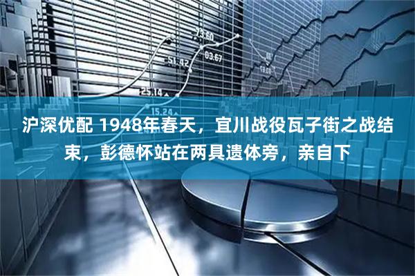 沪深优配 1948年春天，宜川战役瓦子街之战结束，彭德怀站在两具遗体旁，亲自下