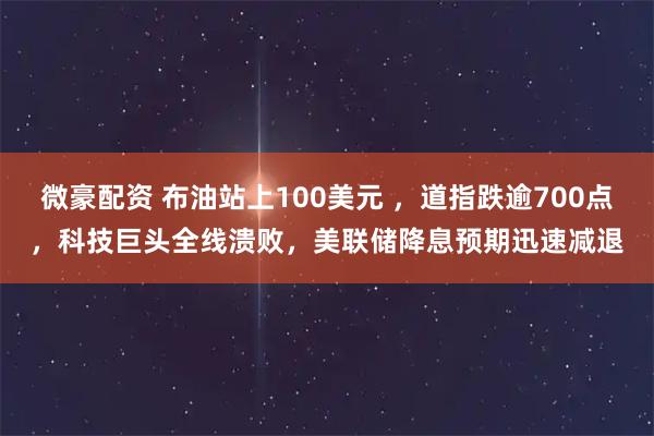 微豪配资 布油站上100美元 ，道指跌逾700点，科技巨头全线溃败，美联储降息预期迅速减退