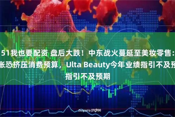 51我也要配资 盘后大跌！中东战火蔓延至美妆零售：通胀恐挤压消费预算，Ulta Beauty今年业绩指引不及预期