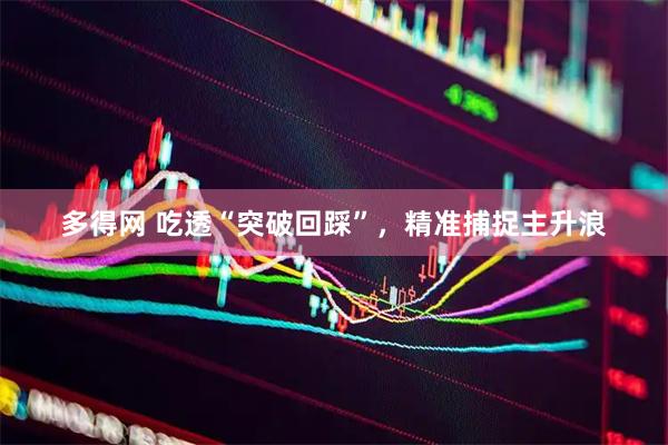 多得网 吃透“突破回踩”，精准捕捉主升浪