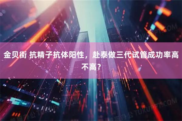 金贝街 抗精子抗体阳性，赴泰做三代试管成功率高不高？