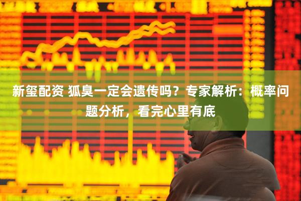 新玺配资 狐臭一定会遗传吗？专家解析：概率问题分析，看完心里有底