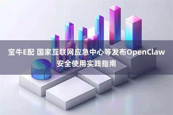 宝牛E配 国家互联网应急中心等发布OpenClaw安全使用实践指南
