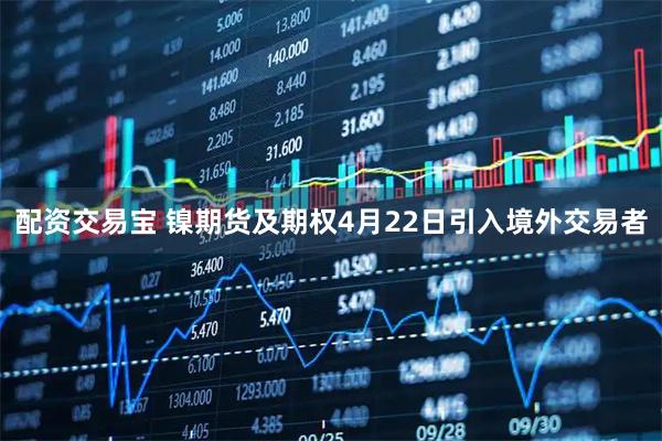 配资交易宝 镍期货及期权4月22日引入境外交易者