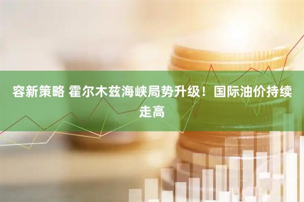 容新策略 霍尔木兹海峡局势升级！国际油价持续走高