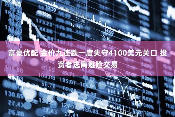 富豪优配 金价九连跌一度失守4100美元关口 投资者逃离避险交易