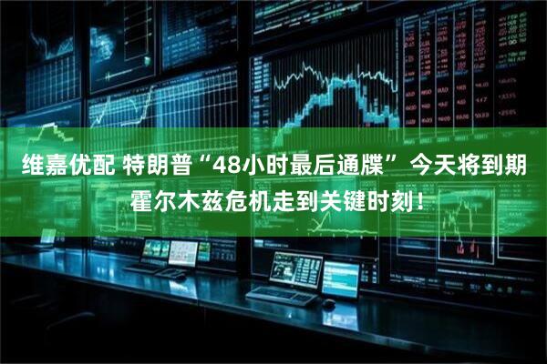 维嘉优配 特朗普“48小时最后通牒” 今天将到期 霍尔木兹危机走到关键时刻！
