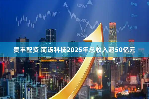 贵丰配资 商汤科技2025年总收入超50亿元