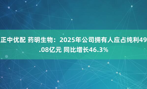 正中优配 药明生物：2025年公司拥有人应占纯利49.08亿元 同比增长46.3%