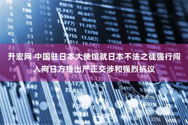 升宏网 中国驻日本大使馆就日本不法之徒强行闯入向日方提出严正交涉和强烈抗议