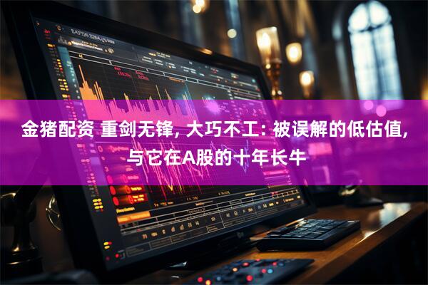 金猪配资 重剑无锋, 大巧不工: 被误解的低估值, 与它在A股的十年长牛