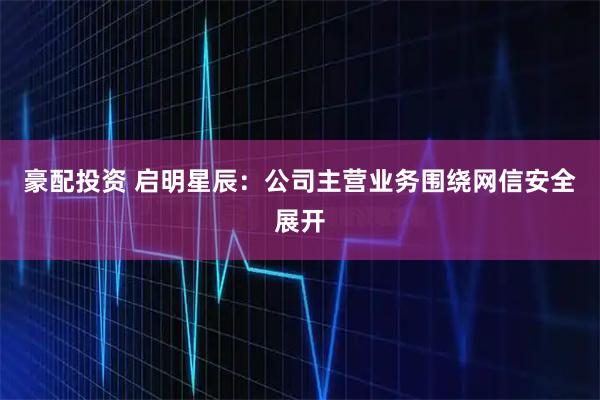 豪配投资 启明星辰：公司主营业务围绕网信安全展开