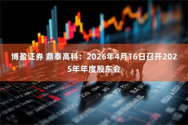 博盈证券 鼎泰高科：2026年4月16日召开2025年年度股东会