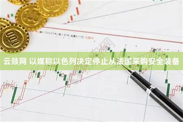 云燚网 以媒称以色列决定停止从法国采购安全装备