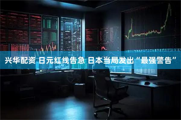 兴华配资 日元红线告急 日本当局发出“最强警告”
