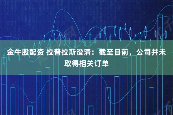 金牛股配资 拉普拉斯澄清：截至目前，公司并未取得相关订单