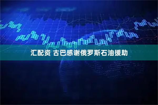 汇配资 古巴感谢俄罗斯石油援助