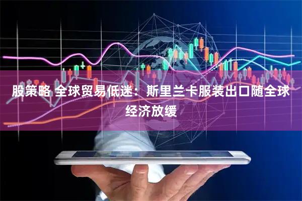股策略 全球贸易低迷：斯里兰卡服装出口随全球经济放缓