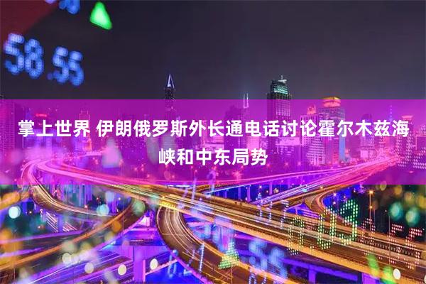 掌上世界 伊朗俄罗斯外长通电话讨论霍尔木兹海峡和中东局势
