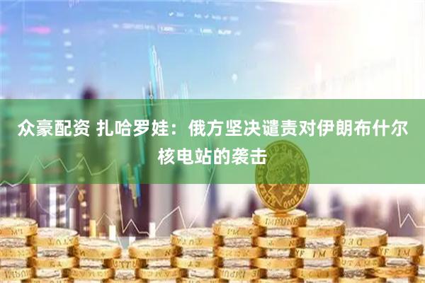 众豪配资 扎哈罗娃：俄方坚决谴责对伊朗布什尔核电站的袭击